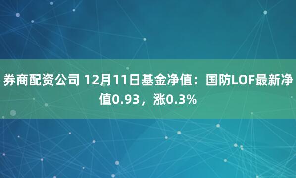 券商配资公司 12月11日基金净值：国防LOF最新净值0.93，涨0.3%