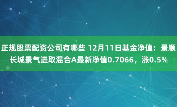 正规股票配资公司有哪些 12月11日基金净值：景顺长城景气进取混合A最新净值0.7066，涨0.5%