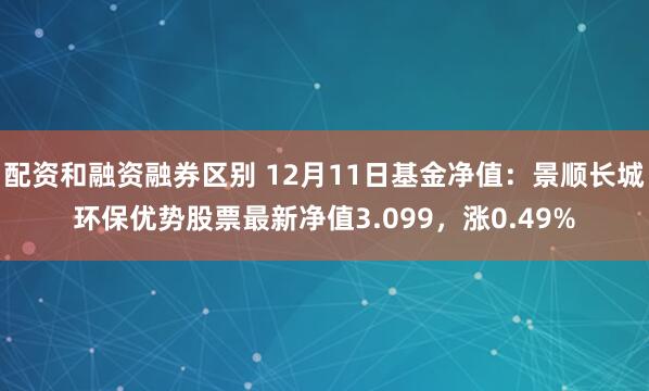 配资和融资融券区别 12月11日基金净值：景顺长城环保优势股票最新净值3.099，涨0.49%