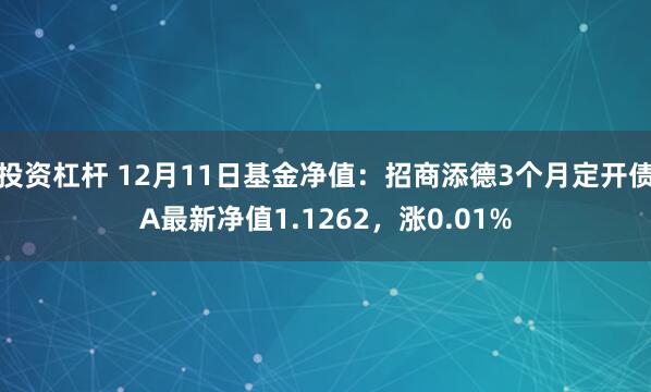 投资杠杆 12月11日基金净值：招商添德3个月定开债A最新净值1.1262，涨0.01%