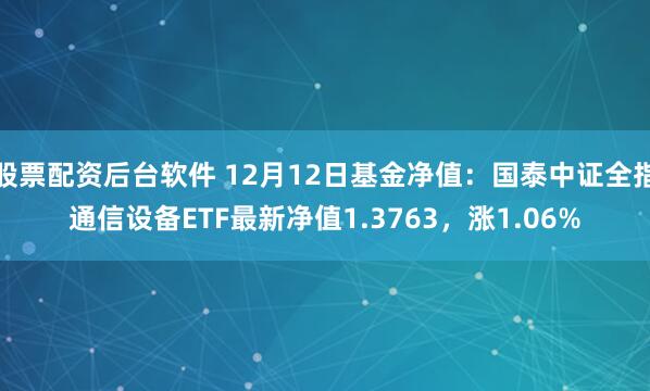 股票配资后台软件 12月12日基金净值：国泰中证全指通信设备ETF最新净值1.3763，涨1.06%