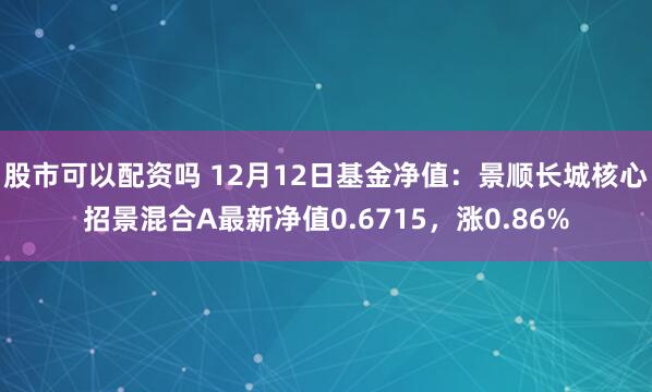 股市可以配资吗 12月12日基金净值：景顺长城核心招景混合A最新净值0.6715，涨0.86%