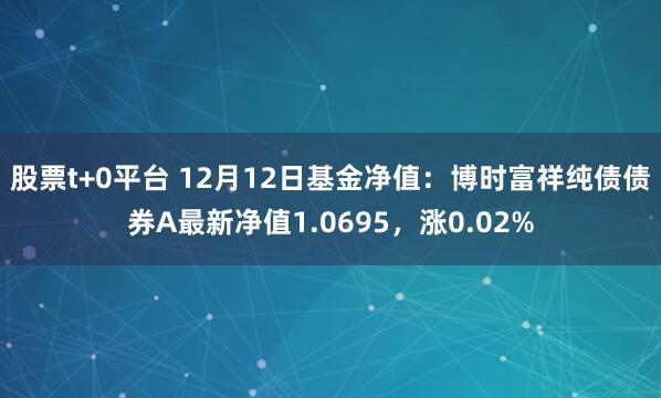 股票t+0平台 12月12日基金净值：博时富祥纯债债券A最新净值1.0695，涨0.02%