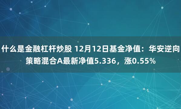 什么是金融杠杆炒股 12月12日基金净值：华安逆向策略混合A最新净值5.336，涨0.55%