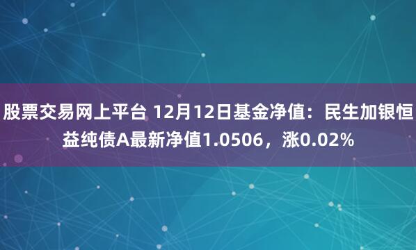 股票交易网上平台 12月12日基金净值：民生加银恒益纯债A最新净值1.0506，涨0.02%