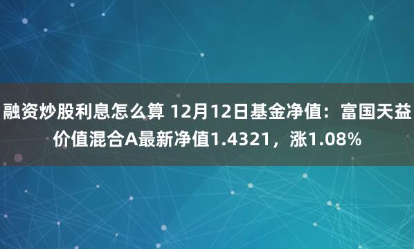 融资炒股利息怎么算 12月12日基金净值：富国天益价值混合A最新净值1.4321，涨1.08%