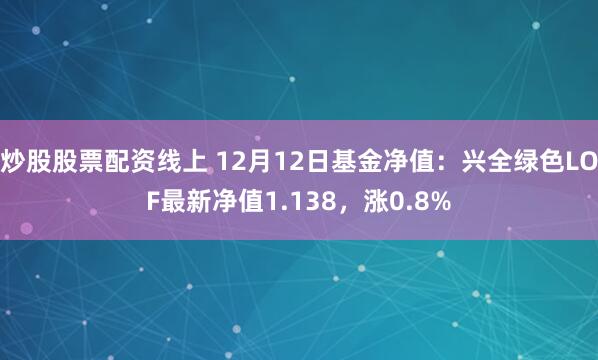 炒股股票配资线上 12月12日基金净值：兴全绿色LOF最新净值1.138，涨0.8%