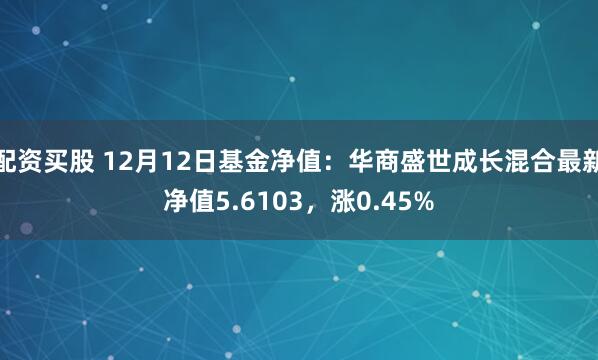 配资买股 12月12日基金净值：华商盛世成长混合最新净值5.6103，涨0.45%