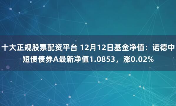 十大正规股票配资平台 12月12日基金净值：诺德中短债债券A最新净值1.0853，涨0.02%