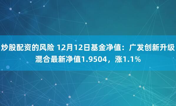 炒股配资的风险 12月12日基金净值：广发创新升级混合最新净值1.9504，涨1.1%