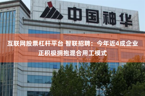 互联网股票杠杆平台 智联招聘：今年近4成企业正积极拥抱混合用工模式