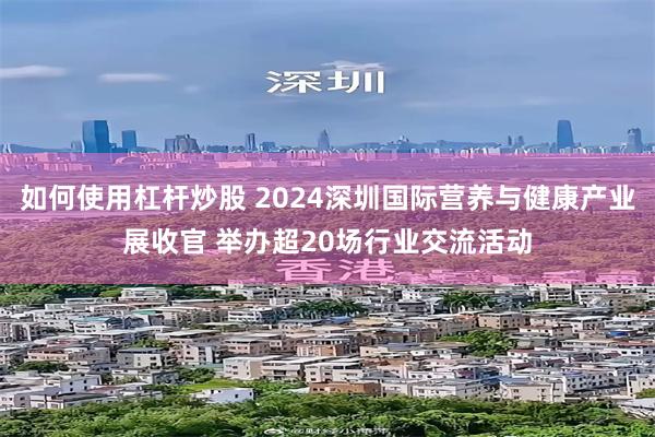 如何使用杠杆炒股 2024深圳国际营养与健康产业展收官 举办超20场行业交流活动