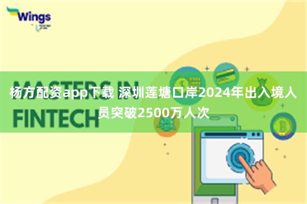 杨方配资app下载 深圳莲塘口岸2024年出入境人员突破2500万人次