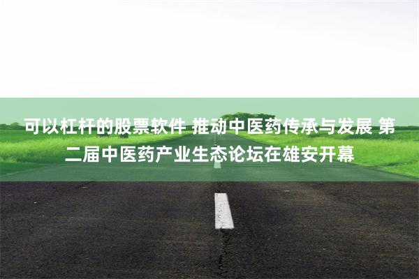 可以杠杆的股票软件 推动中医药传承与发展 第二届中医药产业生态论坛在雄安开幕