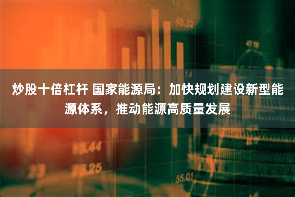 炒股十倍杠杆 国家能源局：加快规划建设新型能源体系，推动能源高质量发展