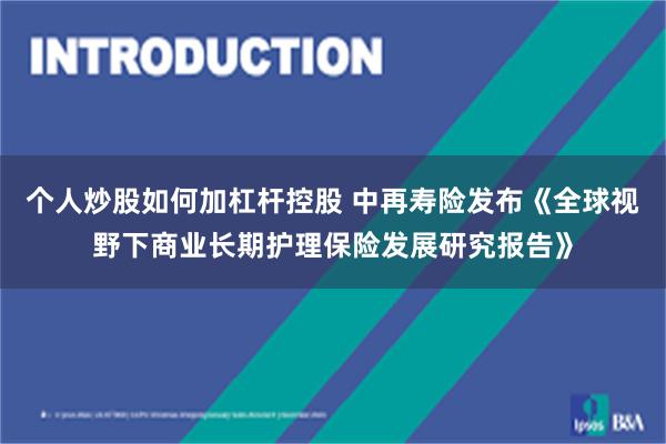 个人炒股如何加杠杆控股 中再寿险发布《全球视野下商业长期护理保险发展研究报告》