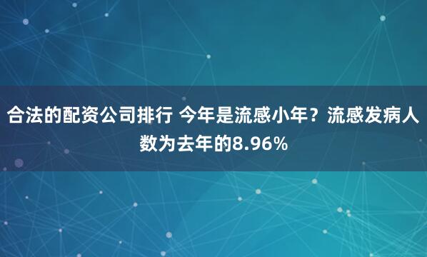 合法的配资公司排行 今年是流感小年？流感发病人数为去年的8.96%