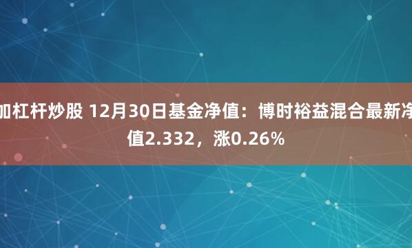 加杠杆炒股 12月30日基金净值：博时裕益混合最新净值2.332，涨0.26%