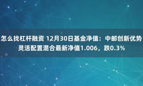 怎么找杠杆融资 12月30日基金净值：中邮创新优势灵活配置混合最新净值1.006，跌0.3%