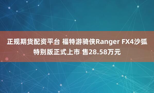 正规期货配资平台 福特游骑侠Ranger FX4沙狐特别版正式上市 售28.58万元