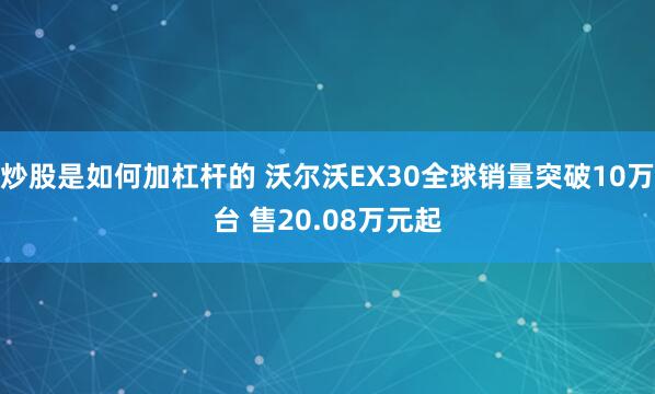 炒股是如何加杠杆的 沃尔沃EX30全球销量突破10万台 售20.08万元起