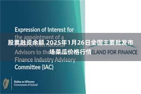 股票融资余额 2025年1月26日全国主要批发市场菜瓜价格行情