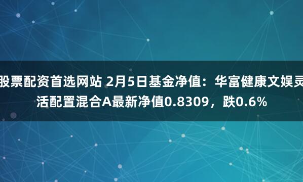 股票配资首选网站 2月5日基金净值：华富健康文娱灵活配置混合A最新净值0.8309，跌0.6%