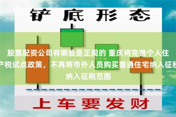 股票配资公司有哪些是正规的 重庆将完善个人住房房产税试点政策，不再将市外人员购买普通住宅纳入征税范围