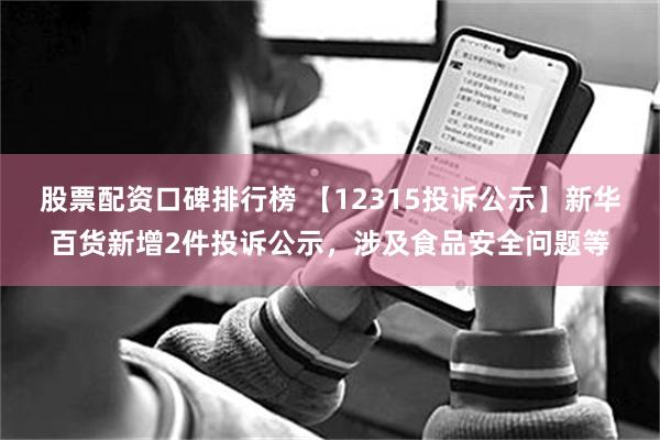 股票配资口碑排行榜 【12315投诉公示】新华百货新增2件投诉公示，涉及食品安全问题等