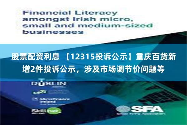 股票配资利息 【12315投诉公示】重庆百货新增2件投诉公示，涉及市场调节价问题等