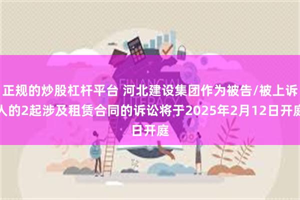 正规的炒股杠杆平台 河北建设集团作为被告/被上诉人的2起涉及租赁合同的诉讼将于2025年2月12日开庭