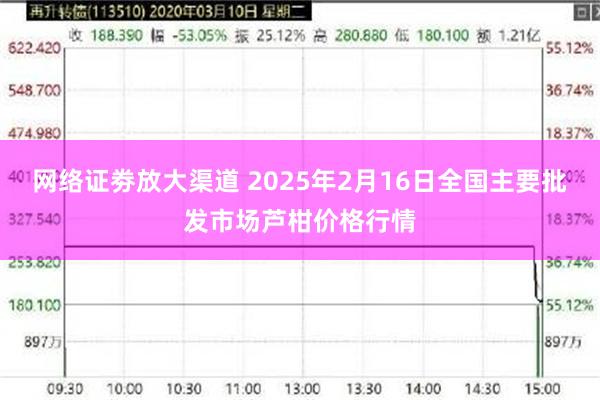 网络证劵放大渠道 2025年2月16日全国主要批发市场芦柑价格行情