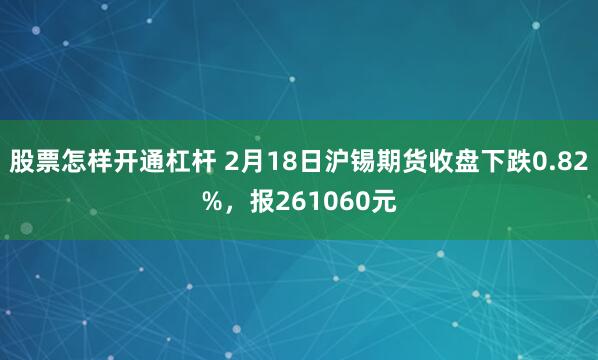 股票怎样开通杠杆 2月18日沪锡期货收盘下跌0.82%，报261060元