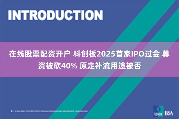 在线股票配资开户 科创板2025首家IPO过会 募资被砍40% 原定补流用途被否