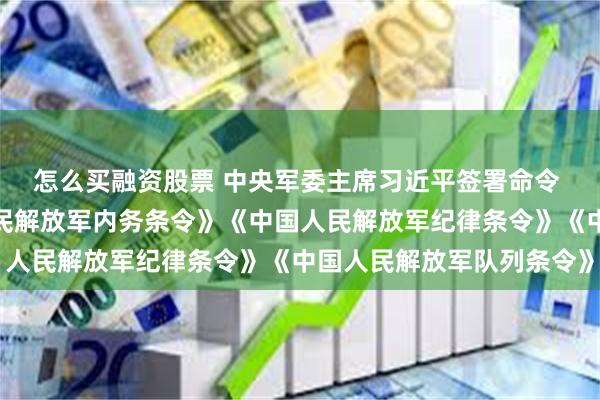 怎么买融资股票 中央军委主席习近平签署命令 发布新修订的《中国人民解放军内务条令》《中国人民解放军纪律条令》《中国人民解放军队列条令》