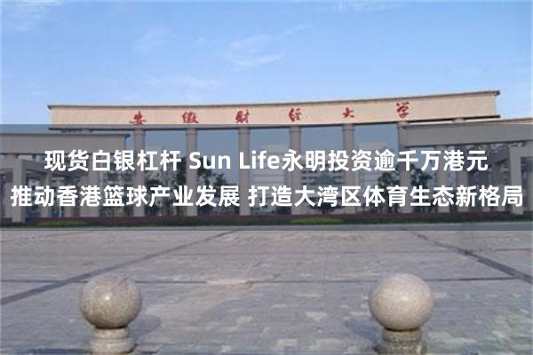 现货白银杠杆 Sun Life永明投资逾千万港元推动香港篮球产业发展 打造大湾区体育生态新格局