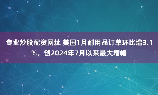 专业炒股配资网址 美国1月耐用品订单环比增3.1%，创2024年7月以来最大增幅