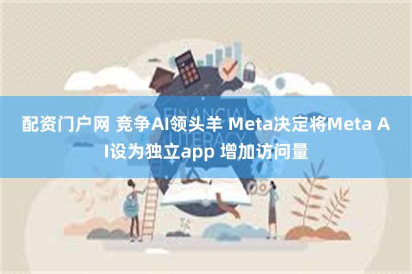 配资门户网 竞争AI领头羊 Meta决定将Meta AI设为独立app 增加访问量