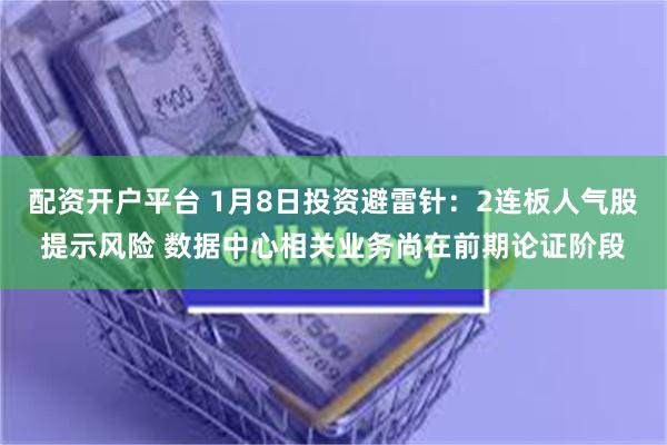 配资开户平台 1月8日投资避雷针：2连板人气股提示风险 数据中心相关业务尚在前期论证阶段