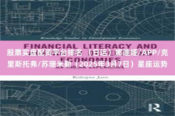 股票实盘配资平台排名 （日运）娜迪娅/APP/克里斯托弗/苏珊米勒（2025年3月7日）星座运势