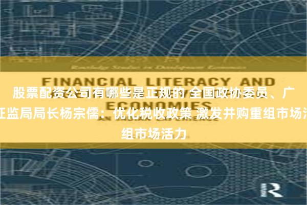 股票配资公司有哪些是正规的 全国政协委员、广东证监局局长杨宗儒：优化税收政策 激发并购重组市场活力