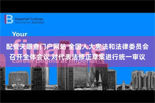 配资天眼查门户网站 全国人大宪法和法律委员会召开全体会议 对代表法修正草案进行统一审议