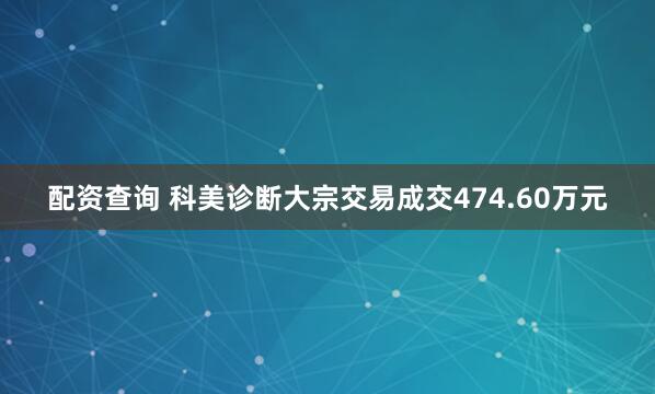 配资查询 科美诊断大宗交易成交474.60万元