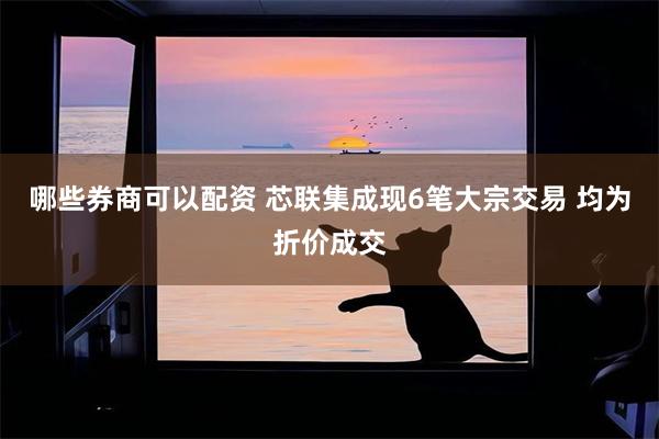 哪些券商可以配资 芯联集成现6笔大宗交易 均为折价成交