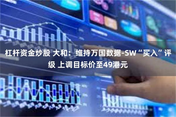 杠杆资金炒股 大和：维持万国数据-SW“买入”评级 上调目标价至49港元