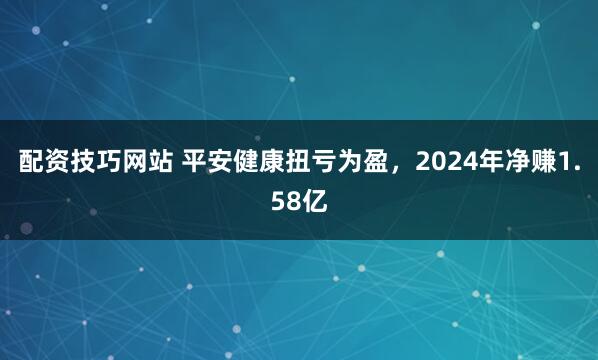 配资技巧网站 平安健康扭亏为盈，2024年净赚1.58亿