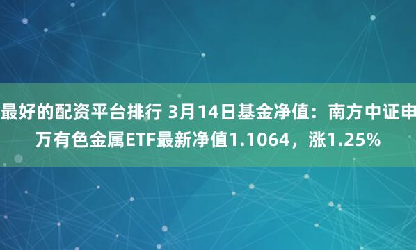 最好的配资平台排行 3月14日基金净值：南方中证申万有色金属ETF最新净值1.1064，涨1.25%