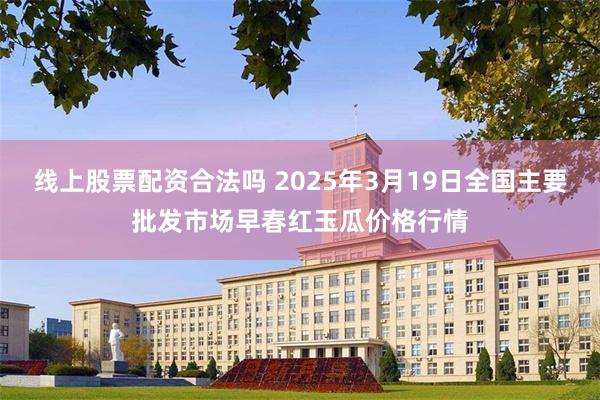 线上股票配资合法吗 2025年3月19日全国主要批发市场早春红玉瓜价格行情