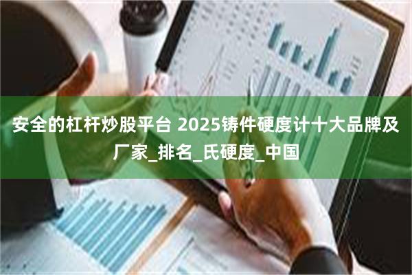 安全的杠杆炒股平台 2025铸件硬度计十大品牌及厂家_排名_氏硬度_中国