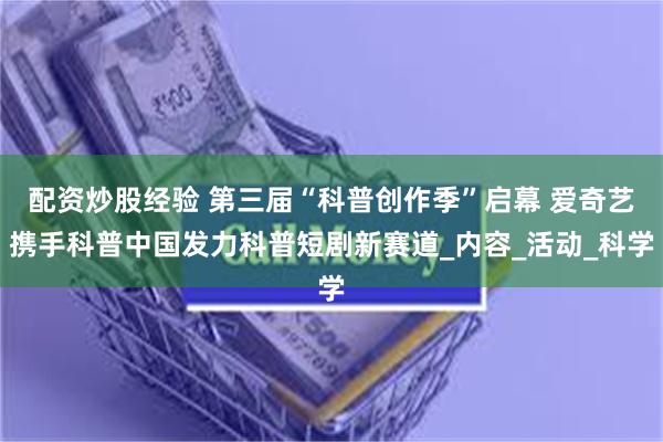 配资炒股经验 第三届“科普创作季”启幕 爱奇艺携手科普中国发力科普短剧新赛道_内容_活动_科学